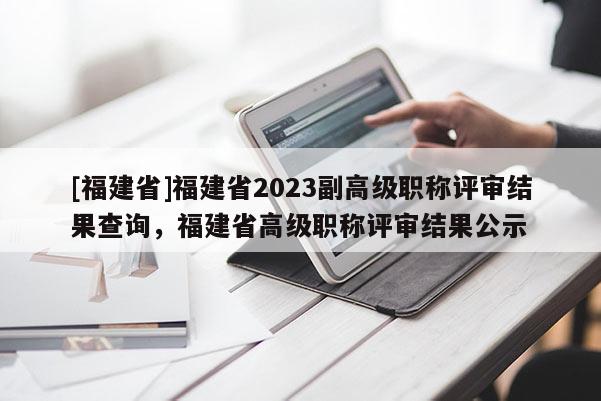 [福建省]福建省2023副高級職稱評審結(jié)果查詢，福建省高級職稱評審結(jié)果公示