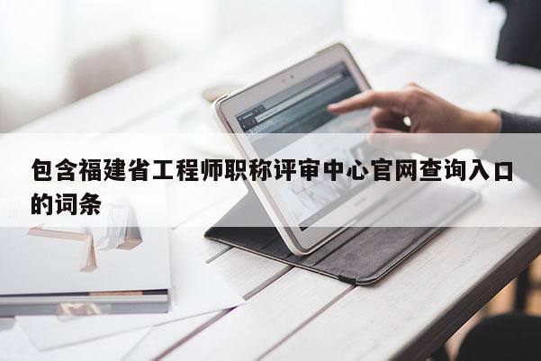 包含福建省工程師職稱評審中心官網(wǎng)查詢?nèi)肟诘脑~條