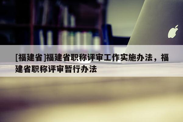 [福建省]福建省職稱評審工作實施辦法，福建省職稱評審暫行辦法