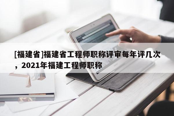 [福建省]福建省工程師職稱評審每年評幾次，2021年福建工程師職稱