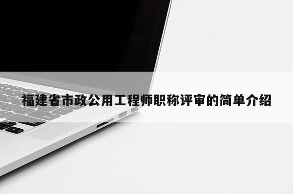 福建省市政公用工程師職稱評審的簡單介紹