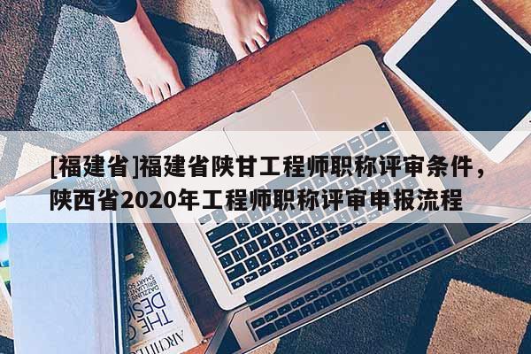 [福建省]福建省陜甘工程師職稱評(píng)審條件，陜西省2020年工程師職稱評(píng)審申報(bào)流程