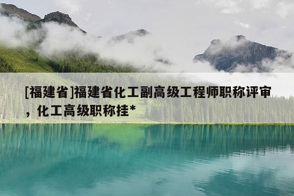 [福建省]福建省化工副高級工程師職稱評審，化工高級職稱掛*
