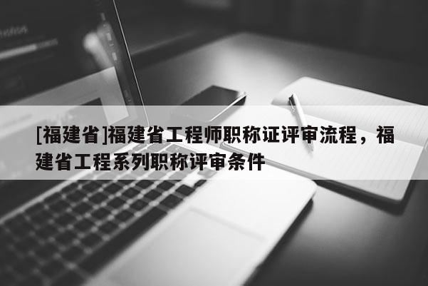 [福建省]福建省工程師職稱(chēng)證評(píng)審流程，福建省工程系列職稱(chēng)評(píng)審條件