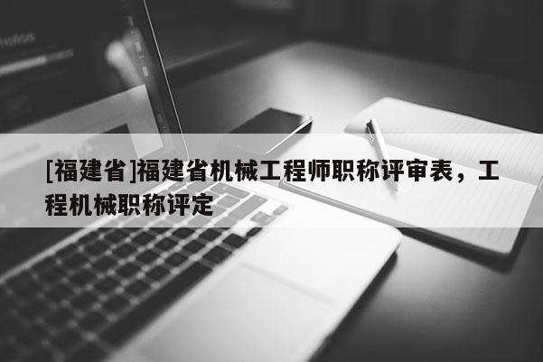 [福建省]福建省機(jī)械工程師職稱評審表，工程機(jī)械職稱評定