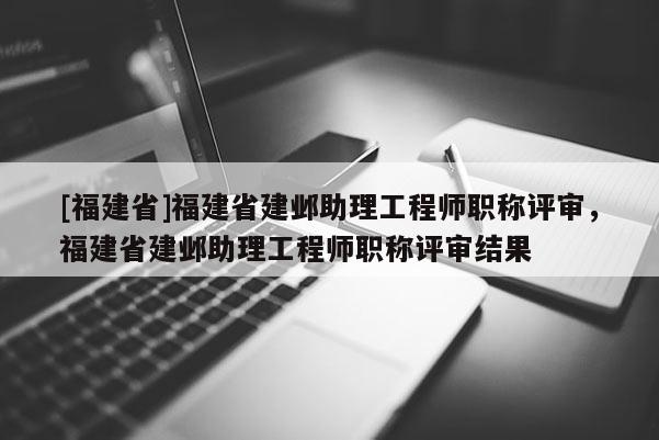 [福建省]福建省建鄴助理工程師職稱評審，福建省建鄴助理工程師職稱評審結(jié)果