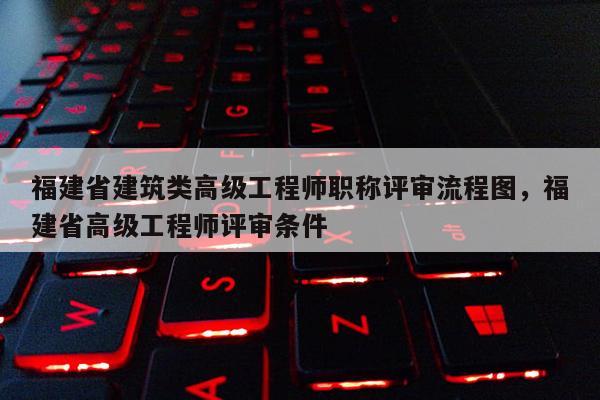 福建省建筑類高級工程師職稱評審流程圖，福建省高級工程師評審條件