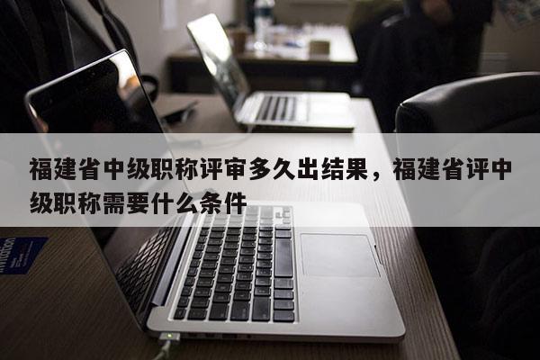 福建省中級職稱評審多久出結(jié)果，福建省評中級職稱需要什么條件