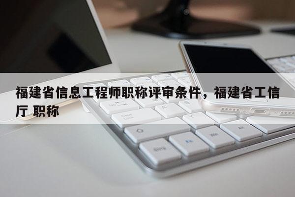 福建省信息工程師職稱評(píng)審條件，福建省工信廳 職稱