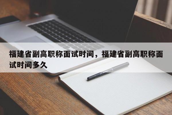 福建省副高職稱面試時間，福建省副高職稱面試時間多久