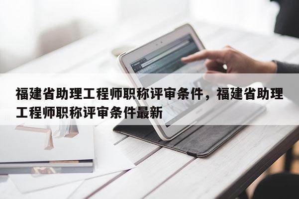 福建省助理工程師職稱評(píng)審條件，福建省助理工程師職稱評(píng)審條件最新