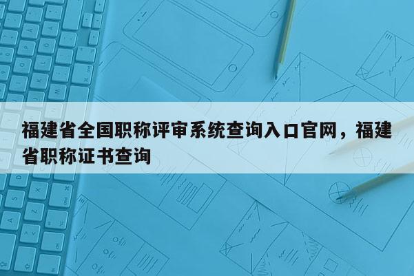 福建省全國職稱評審系統(tǒng)查詢?nèi)肟诠倬W(wǎng)，福建省職稱證書查詢