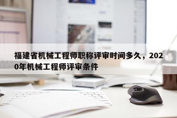 福建省機械工程師職稱評審時間多久，2020年機械工程師評審條件