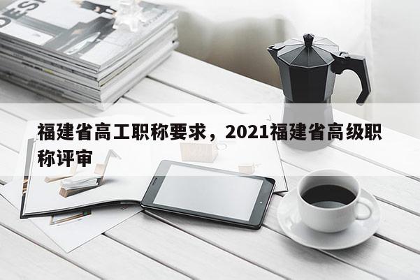 福建省高工職稱要求，2021福建省高級職稱評審