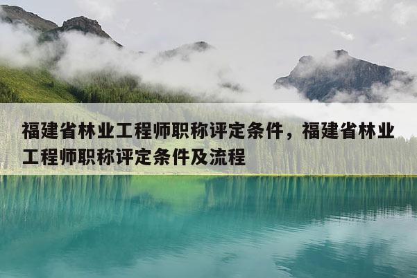 福建省林業(yè)工程師職稱評定條件，福建省林業(yè)工程師職稱評定條件及流程