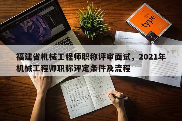 福建省機(jī)械工程師職稱評審面試，2021年機(jī)械工程師職稱評定條件及流程