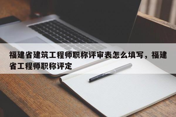 福建省建筑工程師職稱評審表怎么填寫，福建省工程師職稱評定