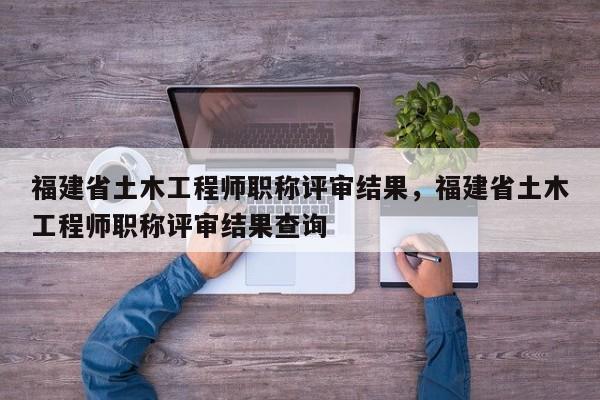 福建省土木工程師職稱評審結(jié)果，福建省土木工程師職稱評審結(jié)果查詢