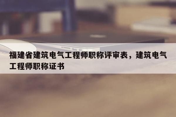 福建省建筑電氣工程師職稱評審表，建筑電氣工程師職稱證書