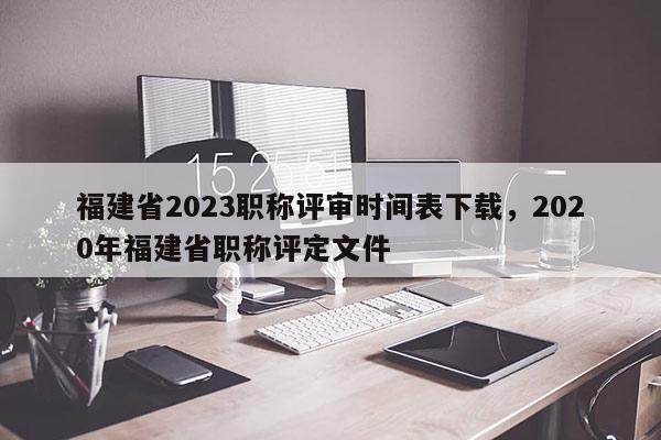 福建省2023職稱評審時(shí)間表下載，2020年福建省職稱評定文件