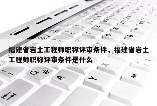 福建省巖土工程師職稱評(píng)審條件，福建省巖土工程師職稱評(píng)審條件是什么