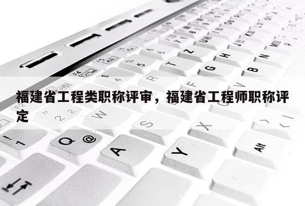 福建省工程類職稱評(píng)審，福建省工程師職稱評(píng)定