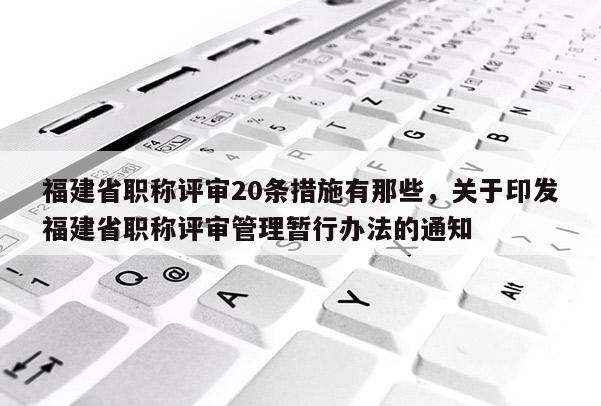 福建省職稱評審20條措施有那些，關(guān)于印發(fā)福建省職稱評審管理暫行辦法的通知