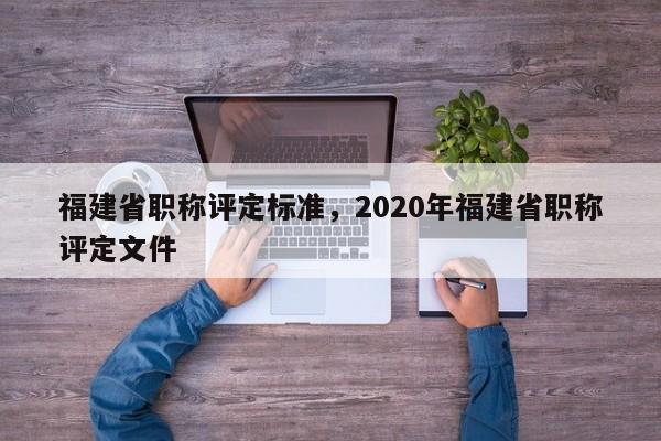 福建省職稱評定標(biāo)準(zhǔn)，2020年福建省職稱評定文件