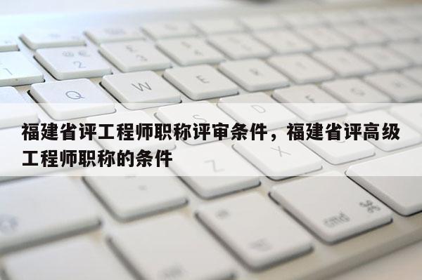 福建省評工程師職稱評審條件，福建省評高級工程師職稱的條件