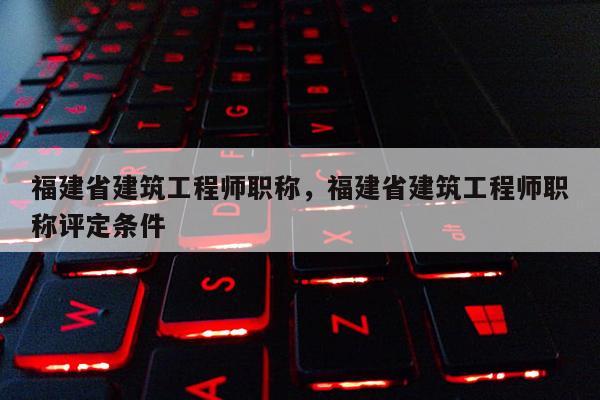 福建省建筑工程師職稱，福建省建筑工程師職稱評(píng)定條件