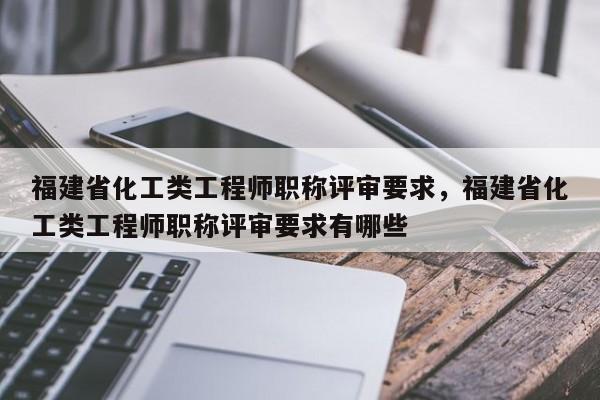 福建省化工類工程師職稱評(píng)審要求，福建省化工類工程師職稱評(píng)審要求有哪些