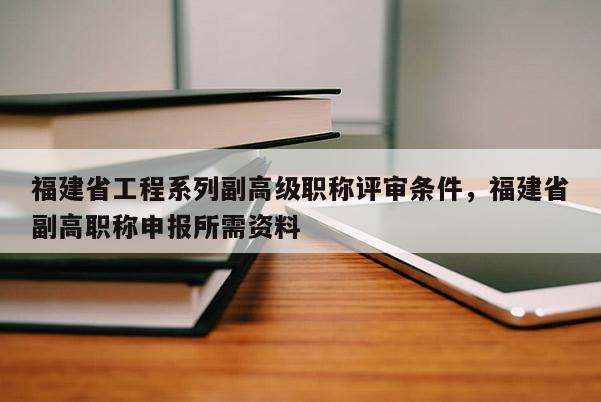 福建省工程系列副高級(jí)職稱評(píng)審條件，福建省副高職稱申報(bào)所需資料