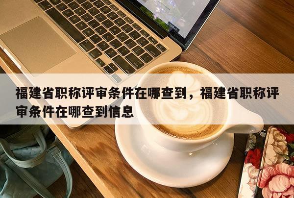 福建省職稱評審條件在哪查到，福建省職稱評審條件在哪查到信息