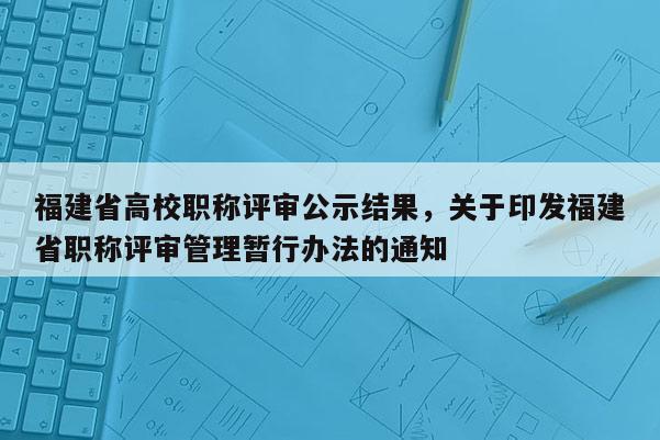 福建省高校職稱評(píng)審公示結(jié)果，關(guān)于印發(fā)福建省職稱評(píng)審管理暫行辦法的通知