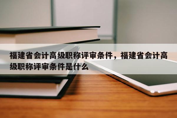 福建省會計高級職稱評審條件，福建省會計高級職稱評審條件是什么