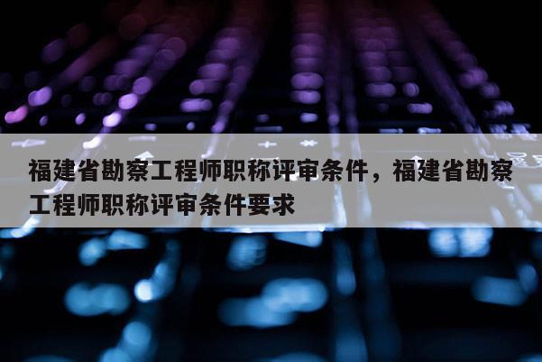 福建省勘察工程師職稱評審條件，福建省勘察工程師職稱評審條件要求