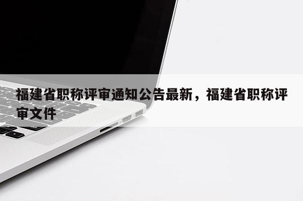 福建省職稱評審?fù)ㄖ孀钚拢＝ㄊ÷毞Q評審文件