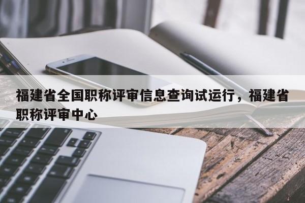 福建省全國職稱評審信息查詢試運行，福建省職稱評審中心