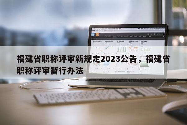 福建省職稱評審新規(guī)定2023公告，福建省職稱評審暫行辦法