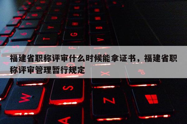 福建省職稱評審什么時候能拿證書，福建省職稱評審管理暫行規(guī)定