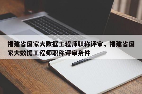 福建省國家大數(shù)據(jù)工程師職稱評審，福建省國家大數(shù)據(jù)工程師職稱評審條件