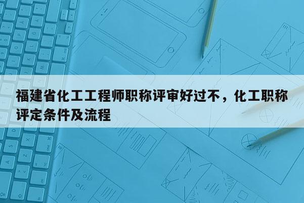 福建省化工工程師職稱評審好過不，化工職稱評定條件及流程