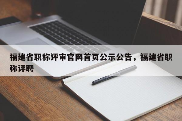 福建省職稱評審官網(wǎng)首頁公示公告，福建省職稱評聘