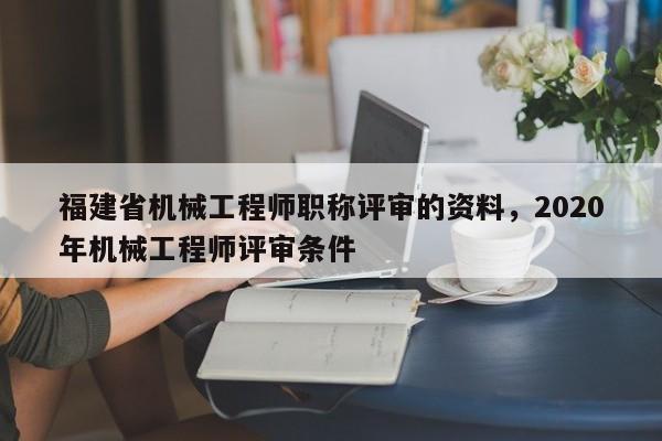 福建省機械工程師職稱評審的資料，2020年機械工程師評審條件