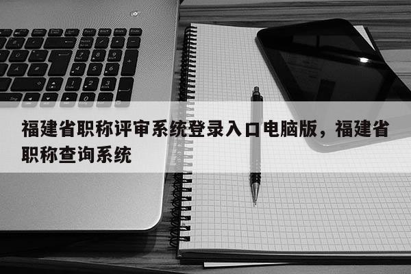 福建省職稱評審系統(tǒng)登錄入口電腦版，福建省職稱查詢系統(tǒng)