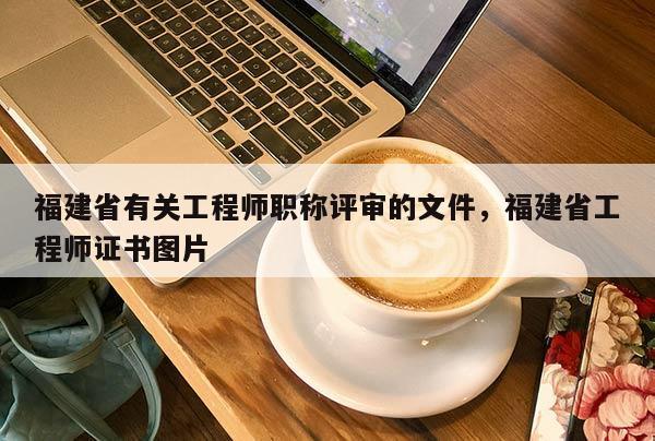 福建省有關工程師職稱評審的文件，福建省工程師證書圖片