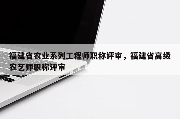 福建省農業(yè)系列工程師職稱評審，福建省高級農藝師職稱評審