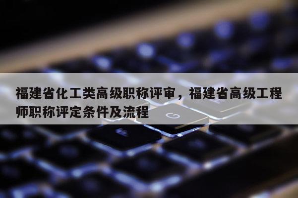 福建省化工類高級職稱評審，福建省高級工程師職稱評定條件及流程