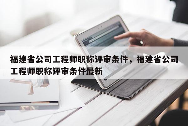 福建省公司工程師職稱評審條件，福建省公司工程師職稱評審條件最新