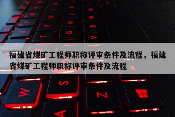 福建省煤礦工程師職稱評審條件及流程，福建省煤礦工程師職稱評審條件及流程